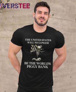 The United States Will No Longer Be The World’s Piggy Bank Premium Shirt