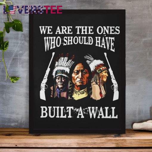 We Are The Ones Who Should Have Build A Wall Shirt