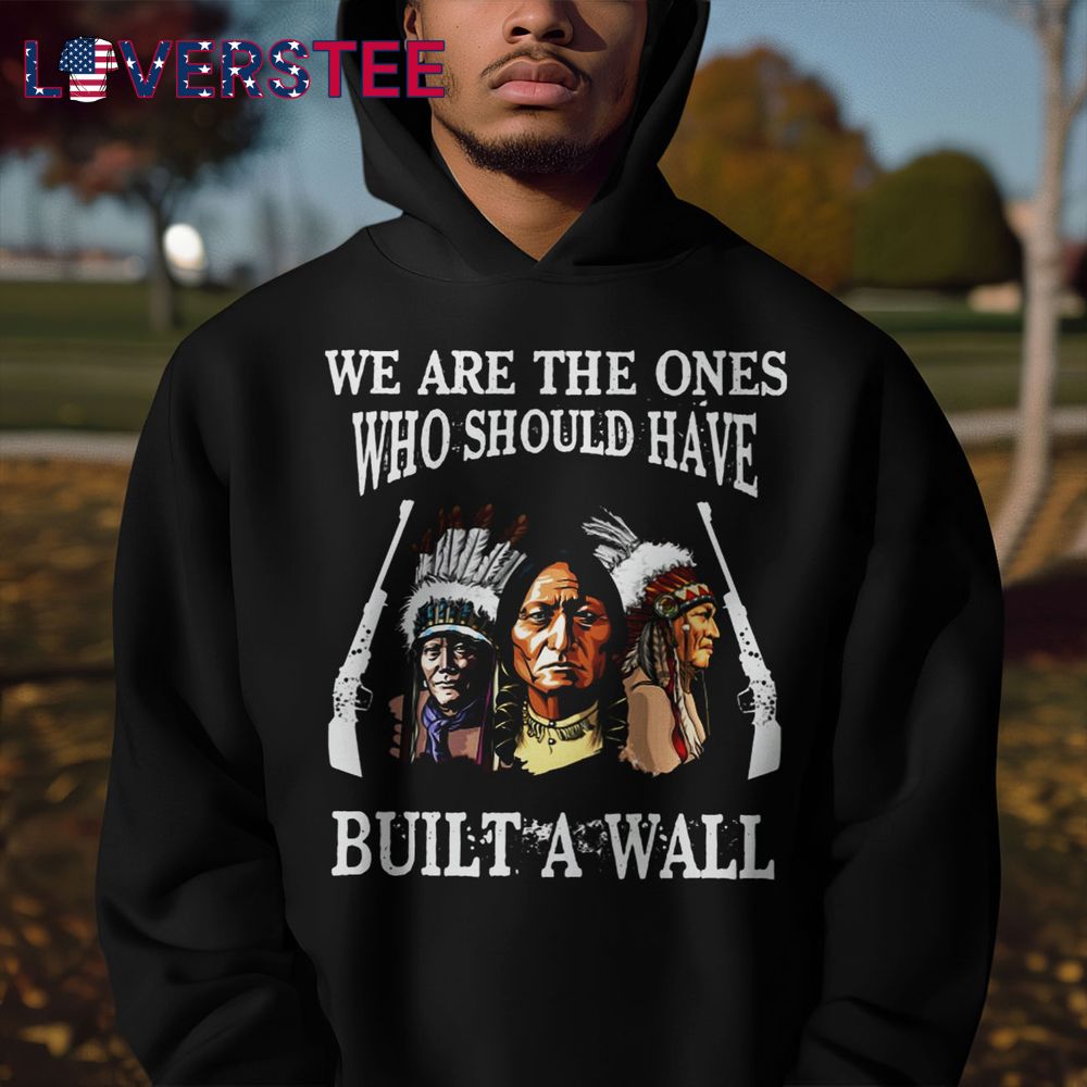 We Are The Ones Who Should Have Build A Wall Shirt We Are The Ones Who Should Have Build A Wall Shirt