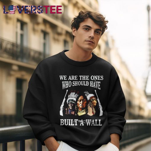 We Are The Ones Who Should Have Build A Wall Shirt