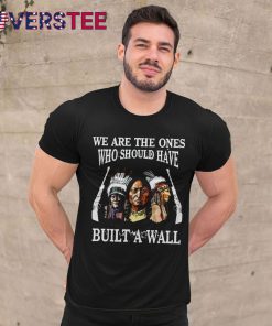 We Are The Ones Who Should Have Build A Wall Shirt