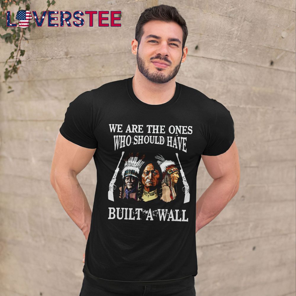 We Are The Ones Who Should Have Build A Wall Shirt We Are The Ones Who Should Have Build A Wall Shirt