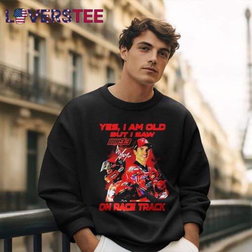Yes I Am Old But I Saw Marc Marquez On Race Track Signature Shirt